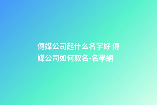 傳媒公司起什么名字好 傳媒公司如何取名-名學網